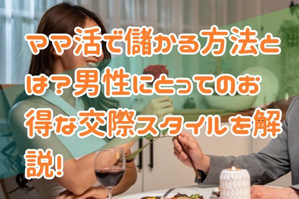 ママ活で儲かる方法とは？男性にとってのお得な交際スタイルを解説！