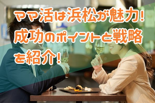 ママ活は浜松が魅力！成功のポイントと戦略を紹介！